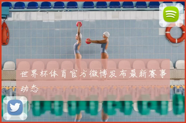 世界杯体育官方微博发布最新赛事动态