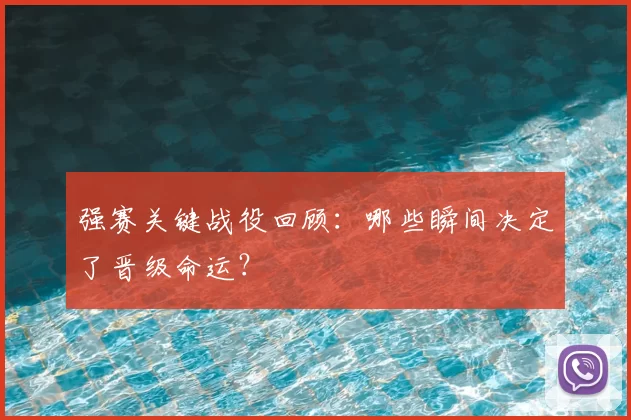 强赛关键战役回顾：哪些瞬间决定了晋级命运？