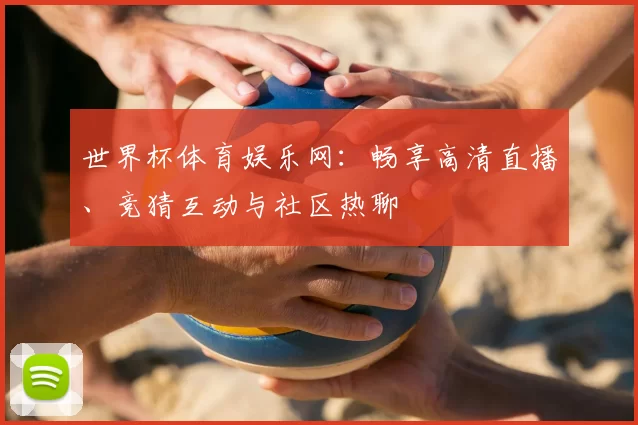 世界杯体育娱乐网：畅享高清直播、竞猜互动与社区热聊