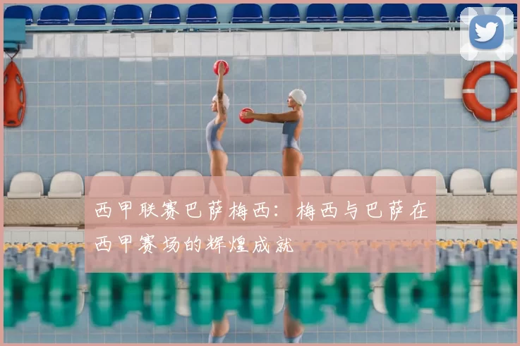 西甲联赛巴萨梅西：梅西与巴萨在西甲赛场的辉煌成就