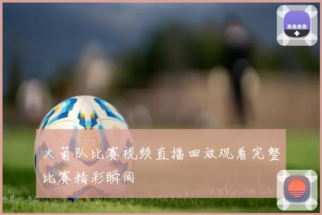 火箭队比赛视频直播回放观看完整比赛精彩瞬间