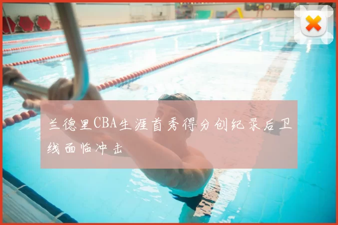 兰德里CBA生涯首秀得分创纪录后卫线面临冲击