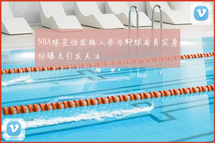 NBA球星伪装路人参与野球局真实身份曝光引发关注