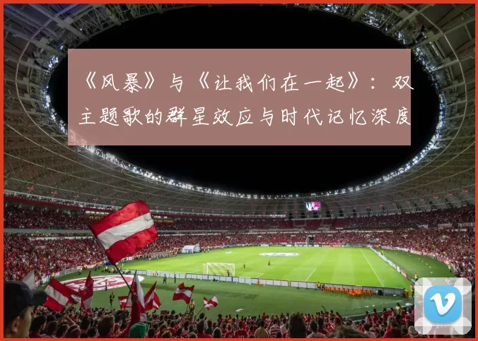 《风暴》与《让我们在一起》：双主题歌的群星效应与时代记忆深度剖析