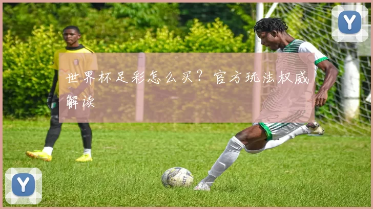世界杯足彩怎么买?官方玩法权威解读