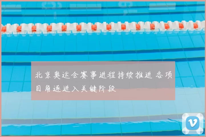 北京奥运会赛事进程持续推进 各项目角逐进入关键阶段