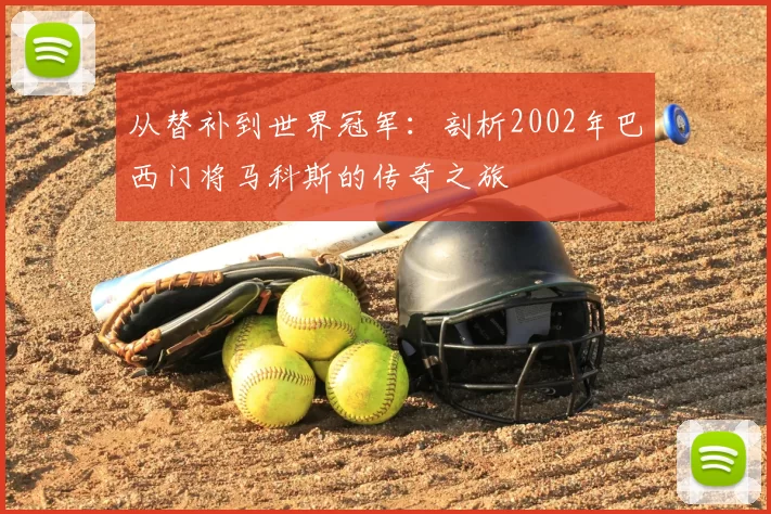 从替补到世界冠军：剖析2002年巴西门将马科斯的传奇之旅