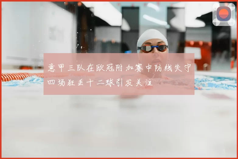 意甲三队在欧冠附加赛中防线失守四场狂丢十二球引发关注