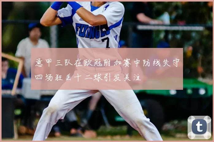 意甲三队在欧冠附加赛中防线失守四场狂丢十二球引发关注