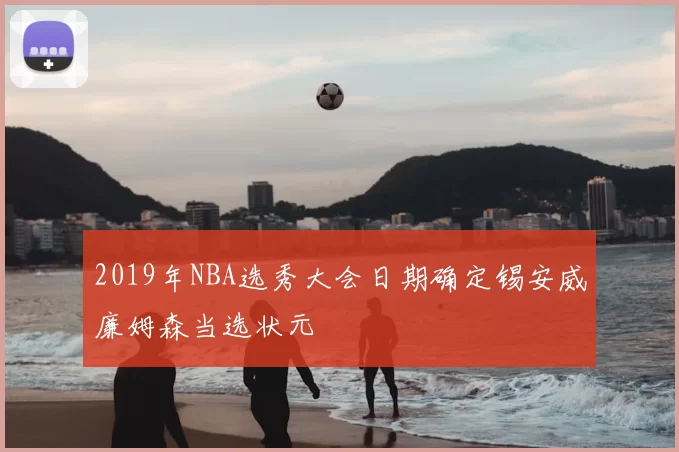 2019年NBA选秀大会日期确定锡安威廉姆森当选状元