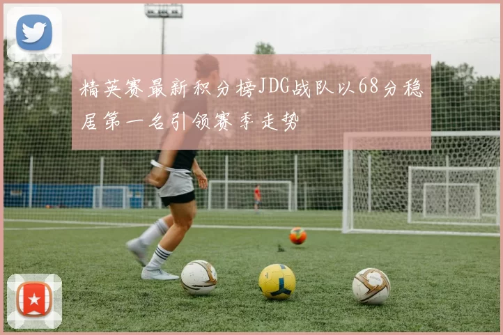 精英赛最新积分榜JDG战队以68分稳居第一名引领赛季走势