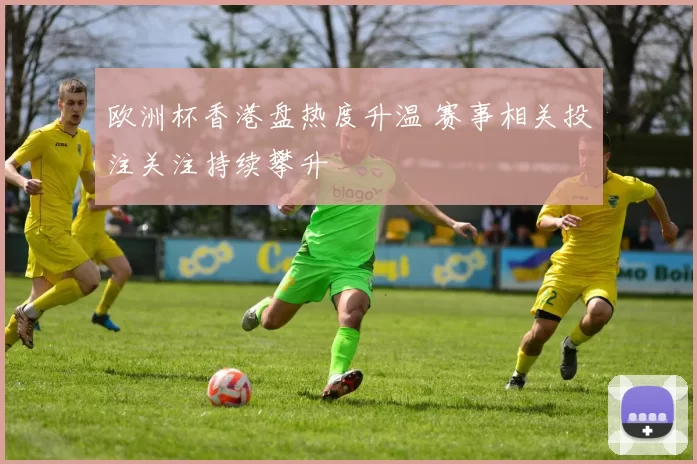 欧洲杯香港盘热度升温 赛事相关投注关注持续攀升