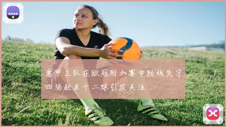 意甲三队在欧冠附加赛中防线失守四场狂丢十二球引发关注