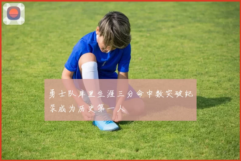 勇士队库里生涯三分命中数突破纪录成为历史第一人