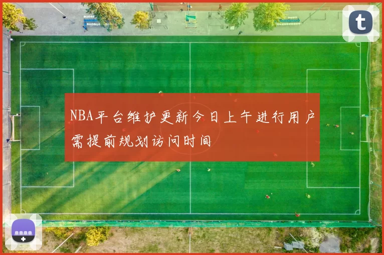 NBA平台维护更新今日上午进行用户需提前规划访问时间