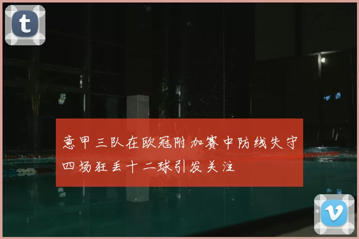 意甲三队在欧冠附加赛中防线失守四场狂丢十二球引发关注