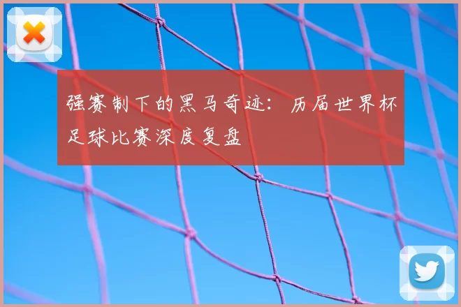强赛制下的黑马奇迹：历届世界杯足球比赛深度复盘