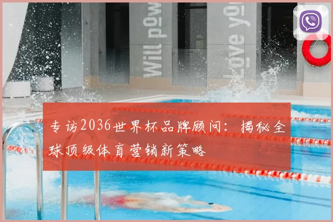 专访2036世界杯品牌顾问：揭秘全球顶级体育营销新策略