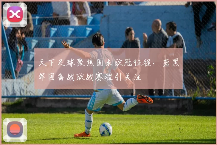 天下足球聚焦国米欧冠征程，蓝黑军团备战欧战赛程引关注
