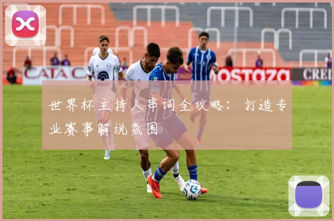 世界杯主持人串词全攻略:打造专业赛事解说氛围