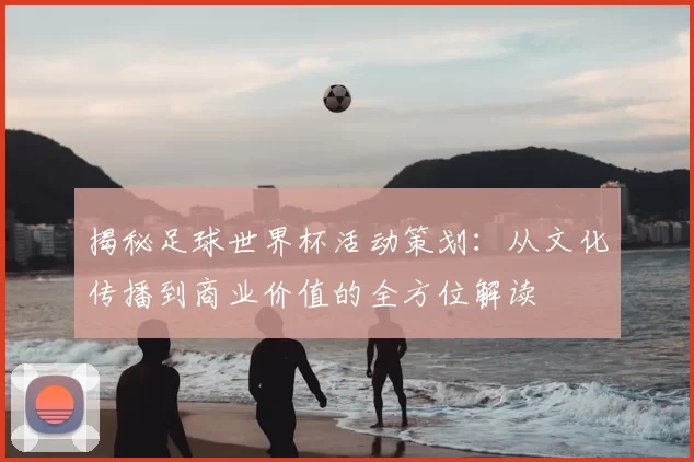 揭秘足球世界杯活动策划：从文化传播到商业价值的全方位解读