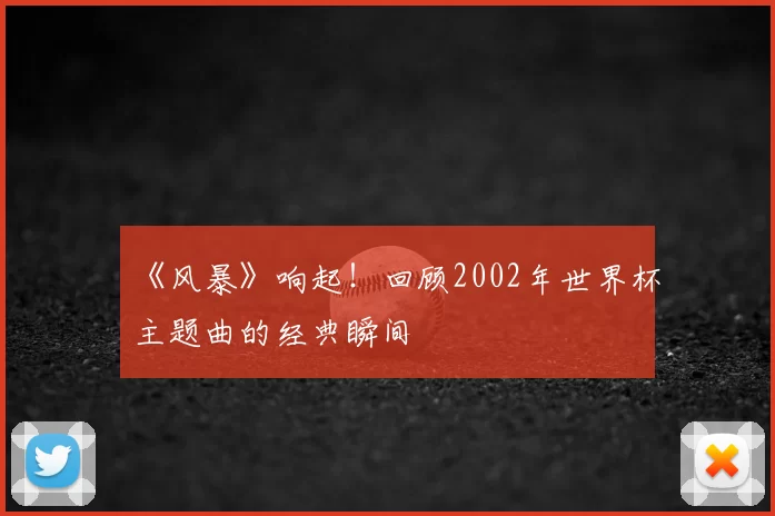 《风暴》响起！回顾2002年世界杯主题曲的经典瞬间