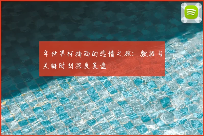 年世界杯梅西的悲情之旅：数据与关键时刻深度复盘