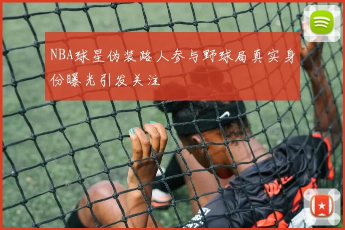 NBA球星伪装路人参与野球局真实身份曝光引发关注