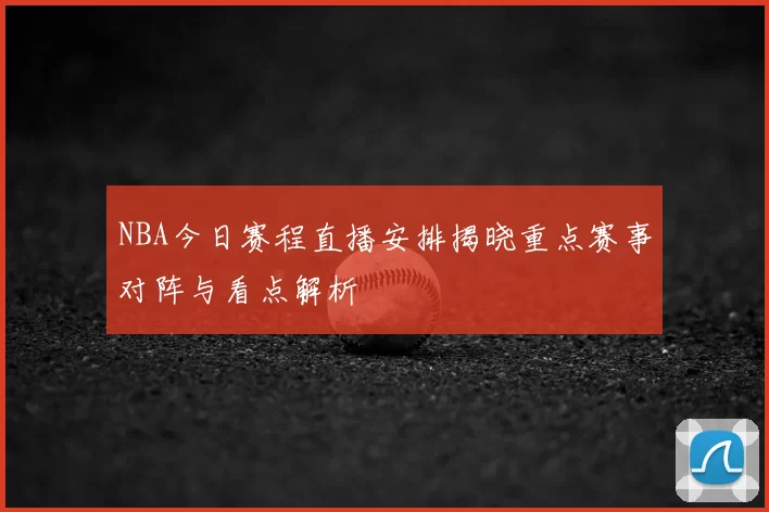 NBA今日赛程直播安排揭晓重点赛事对阵与看点解析