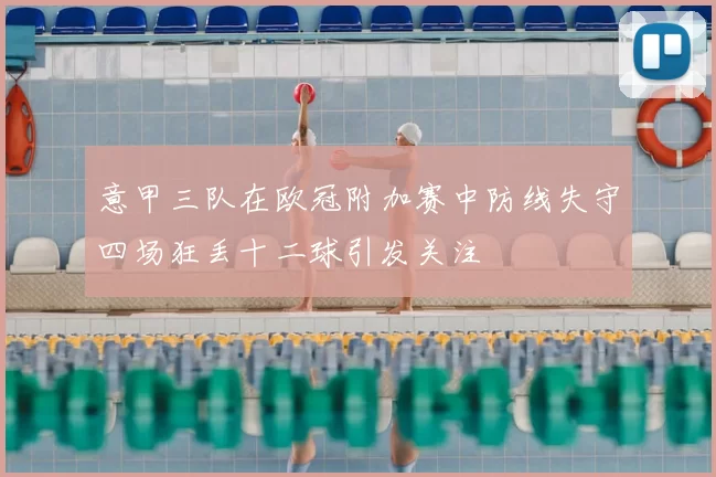 意甲三队在欧冠附加赛中防线失守四场狂丢十二球引发关注