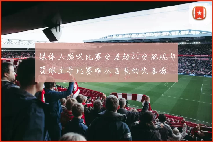 媒体人感叹比赛分差超20分犯规与罚球主导比赛难以言表的失落感