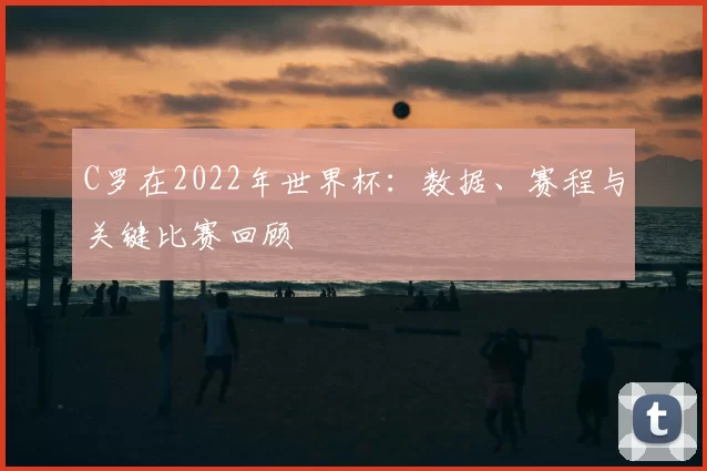 C罗在2022年世界杯：数据、赛程与关键比赛回顾