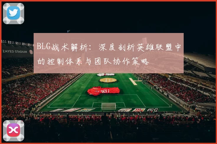 BLG战术解析：深度剖析英雄联盟中的控制体系与团队协作策略
