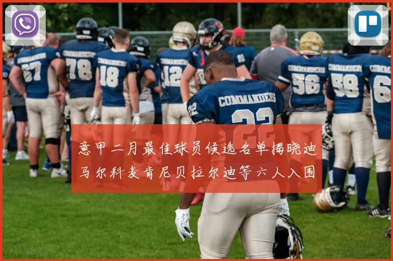 意甲二月最佳球员候选名单揭晓迪马尔科麦肯尼贝拉尔迪等六人入围