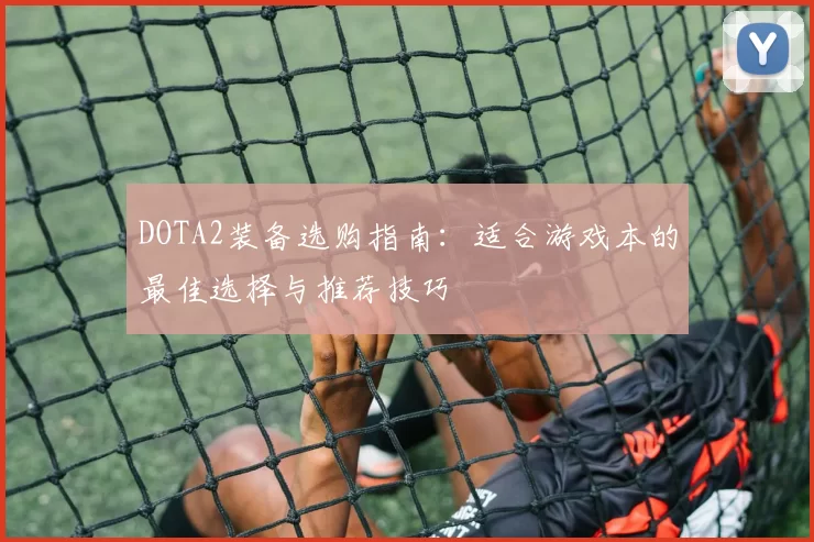DOTA2装备选购指南：适合游戏本的最佳选择与推荐技巧