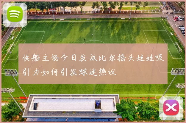 快船主场今日发放比尔摇头娃娃吸引力如何引发球迷热议