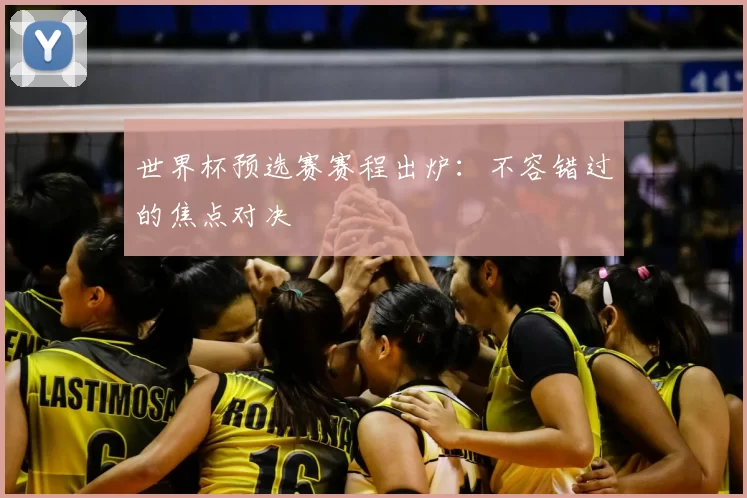 世界杯预选赛赛程出炉:不容错过的焦点对决