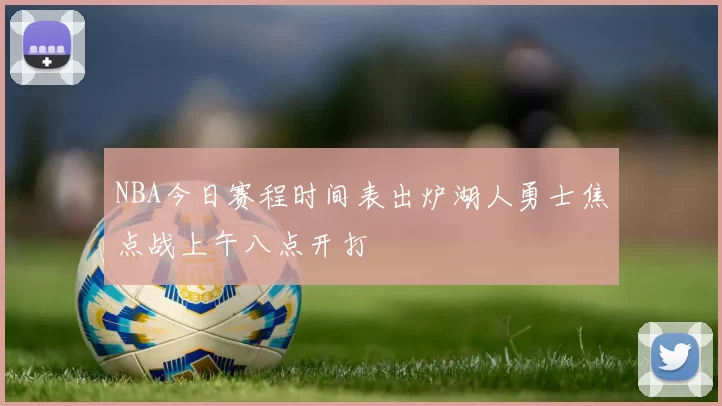 NBA今日赛程时间表出炉湖人勇士焦点战上午八点开打