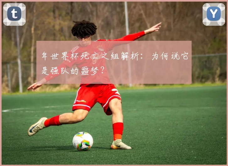 年世界杯死亡之组解析：为何说它是强队的噩梦？