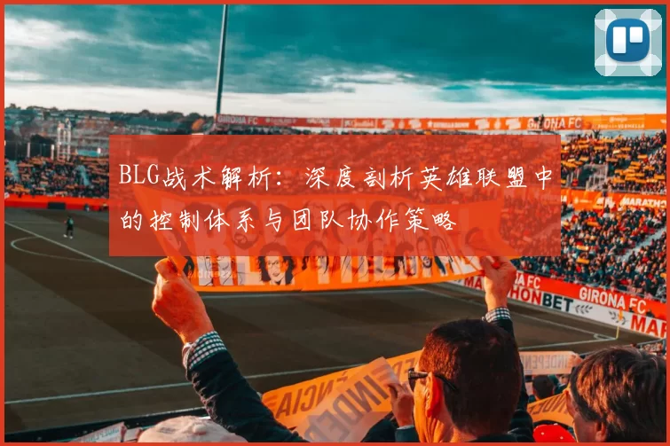 BLG战术解析：深度剖析英雄联盟中的控制体系与团队协作策略