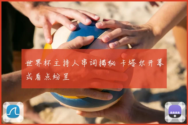 世界杯主持人串词揭秘 卡塔尔开幕式看点纷呈