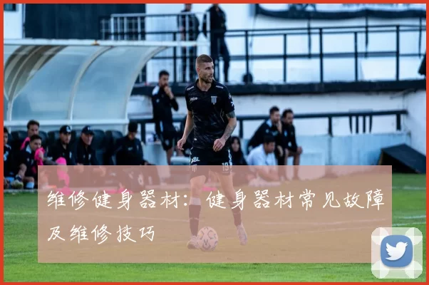 维修健身器材：健身器材常见故障及维修技巧