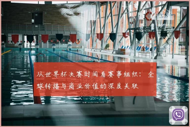 从世界杯决赛时间看赛事组织:全球转播与商业价值的深度关联