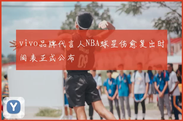 vivo品牌代言人NBA球星伤愈复出时间表正式公布