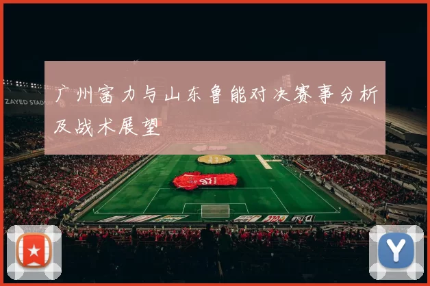 广州富力与山东鲁能对决赛事分析及战术展望