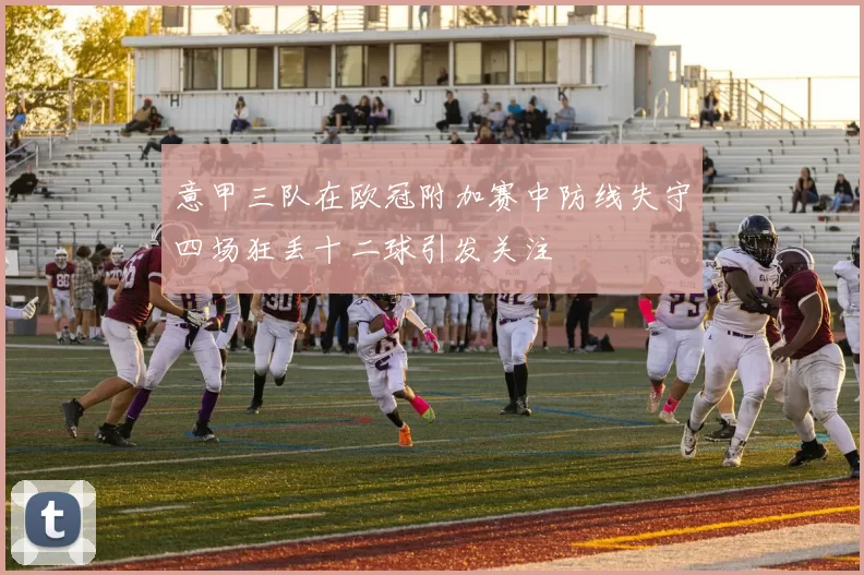 意甲三队在欧冠附加赛中防线失守四场狂丢十二球引发关注