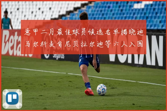 意甲二月最佳球员候选名单揭晓迪马尔科麦肯尼贝拉尔迪等六人入围