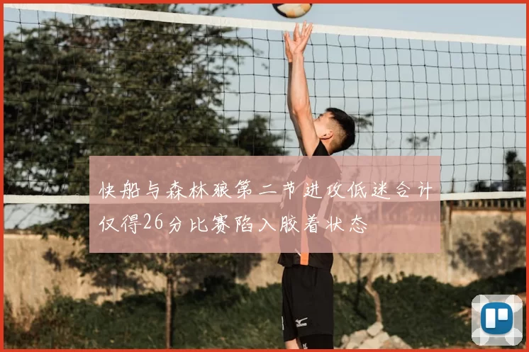 快船与森林狼第二节进攻低迷合计仅得26分比赛陷入胶着状态