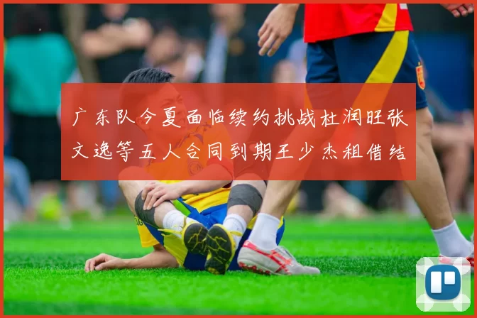 广东队今夏面临续约挑战杜润旺张文逸等五人合同到期王少杰租借结束