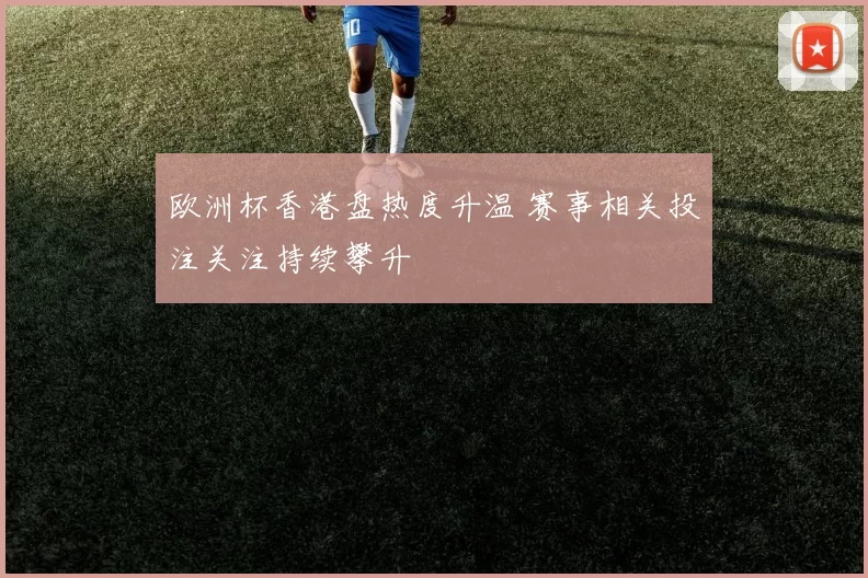 欧洲杯香港盘热度升温 赛事相关投注关注持续攀升